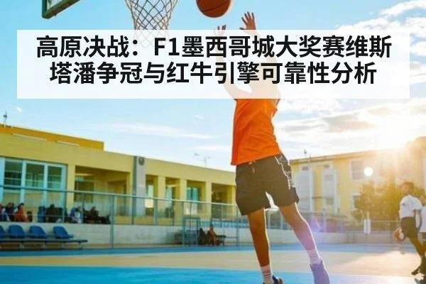 高原决战:F1墨西哥城大奖赛维斯塔潘争冠与红牛引擎可靠性分析
