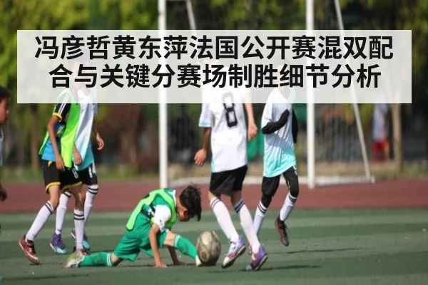 冯彦哲黄东萍法国公开赛混双配合与关键分赛场制胜细节分析
