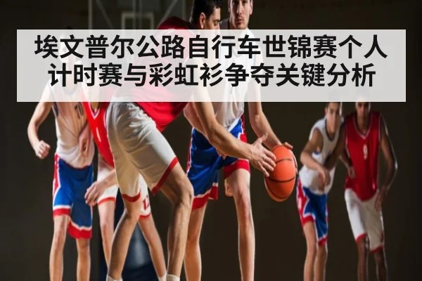 埃文普尔公路自行车世锦赛个人计时赛与彩虹衫争夺关键分析